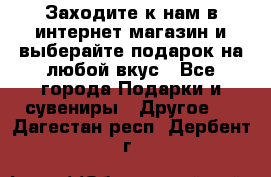 Заходите к нам в интернет-магазин и выберайте подарок на любой вкус - Все города Подарки и сувениры » Другое   . Дагестан респ.,Дербент г.